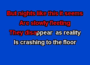 But nights like this it seems
Are slowly fleeting

They disappear as reality
Is crashing to the floor