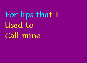 For lips that I
Used to

Call mine