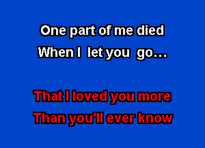 One part of me died

When I let you go...

That I loved you more
Than you'll ever know