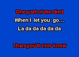 One part of me died

When I let you go...

La da da da da da

Than you'll ever know
