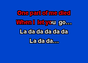 One part of me died

When I let you go...

La da da da da da
La da da...