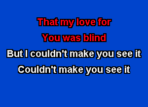 That my love for
You was blind

But I couldn't make you see it
Couldn't make you see it