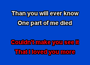 Than you will ever know
One part of me died

Couldn't make you see it

That I loved you more