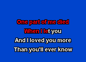 One part of me died
When I let you

And I loved you more

Than you'll ever know