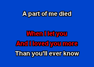 A part of me died

When I let you

And I loved you more

Than you'll ever know