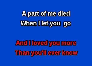 A part of me died

When I let you go

And I loved you more
Than you'll ever know