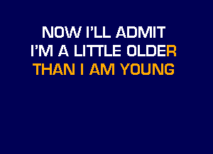 NOW I'LL ADMIT
I'M A LITTLE OLDER
THAN I AM YOUNG