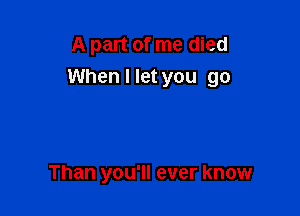 A part of me died
When I let you go

Than you'll ever know