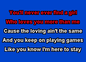 You'll never ever find a girl
Who loves you more than me
Cause the loving ain1 the same
And you keep on playing games

Like you know I'm here to stay