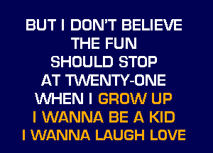 BUT I DON'T BELIEVE
THE FUN
SHOULD STOP
AT TWENTY-ONE
INHEN I GROW UP

I WANNA BE A KID
I WANNA LAUGH LOVE