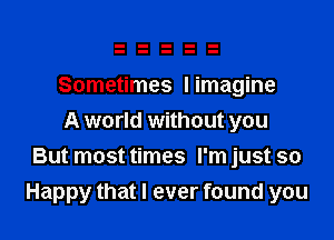 Sometimes I imagine

A world without you
But most times I'm just so
Happy that I ever found you