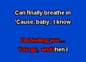 Can finally breathe in
'Cause, baby, lknow

I'm feeling you...
You go, and then I