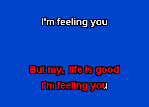 I'm feeling you

But my, life is good

I'm feeling you
