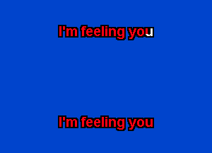 I'm feeling you

I'm feeling you