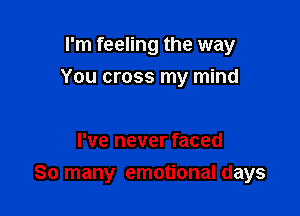 I'm feeling the way
You cross my mind

I've never faced

So many emotional days