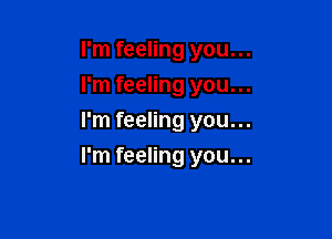 I'm feeling you...
I'm feeling you...

I'm feeling you...
I'm feeling you...