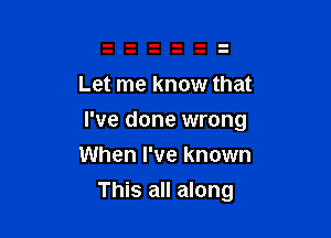 Let me know that

I've done wrong

When I've known
This all along