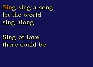 Sing Sing a song
let the world
sing along

Sing of love
there could be