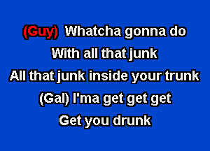 (Guy) Whatcha gonna do
With all thatjunk

All thatjunk inside your trunk
(Gal) I'ma get get get
Get you drunk