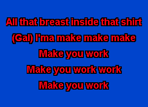 All that breast inside that shirt
(Gal) l'ma make make make
Make you work
Make you work work
Make you work