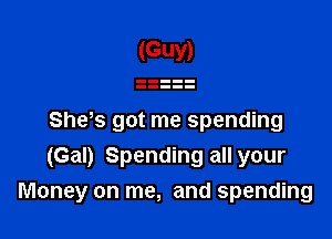 She s got me spending
(Gal) Spending all your
Money on me, and spending