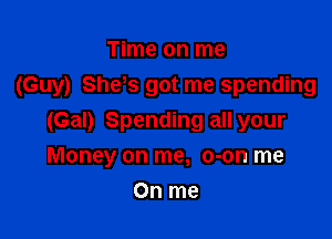 Time on me
(Guy) She,s got me spending

(Gal) Spending all your
Money on me, o-on me
On me