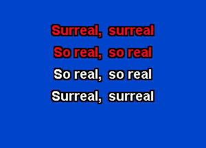 Surreal, surreal

80 real, so real
So real, so real
Surreal, surreal