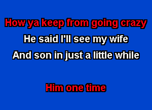 How ya keep from going crazy

He said I'll see my wife
And son in just a little while

Him one time