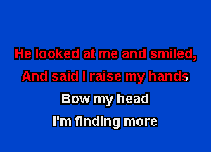 He looked at me and smiled,

And said I raise my hands
Bow my head

I'm finding more