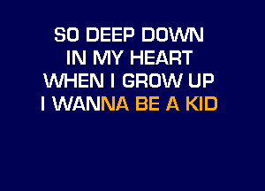 SO DEEP DOWN
IN MY HEART
WHEN I GROW UP

I WANNA BE A KID