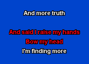 And more truth

And said I raise my hands
Bow my head

I'm finding more