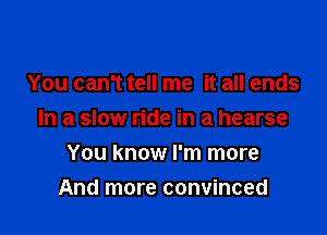 You can't tell me it all ends

In a slow ride in a hearse

You know I'm more
And more convinced