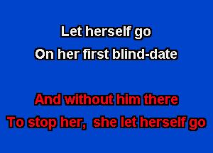 Let herself go
On her first blind-date

And without him there
To stop her, she let herself go