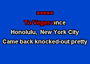 To Vegas once

Honolulu, New York City
Came back knocked-out pretty