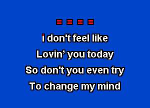 I don't feel like
Loviny you today

So don't you even try

To change my mind