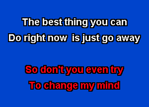 The best thing you can
Do right now is just go away

So don't you even try

To change my mind