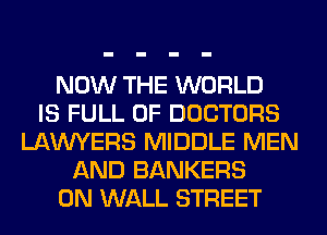 NOW THE WORLD
IS FULL OF DOCTORS
LAWYERS MIDDLE MEN
AND BANKERS
0N WALL STREET