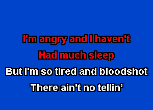 I'm angry and I haven't

Had much sleep
But I'm so tired and bloodshot
There ain't no tellin,