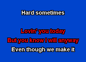 Hard sometimes

Loviw you today

But you know I will anyway
Even though we make it