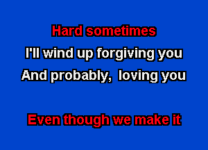 Hard sometimes
I'll wind up forgiving you

And probably, loving you

Even though we make it