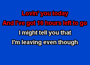 Loviw you today
And I've got 16 hours left to go

I might tell you that
I'm leaving even though