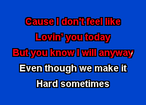 Cause I don't feel like
Lovin, you today

But you know I will anyway
Even though we make it
Hard sometimes