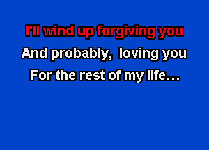 I'll wind up forgiving you
And probably, loving you

For the rest of my life...