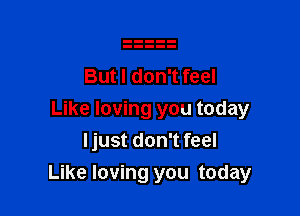 But I don't feel
Like loving you today
Ijust don't feel

Like loving you today