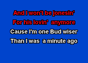 And I won't be jonesin,
For his lovin' anymore
Cause I'm one Bud wiser

Than I was a minute ago