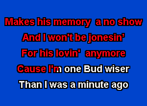 Makes his memory a no show
And I won't be jonesin,
For his lovin' anymore

Cause I'm one Bud wiser
Than I was a minute ago