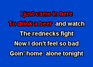 Ijust came in here
To drink a beer and watch

The rednecks fight
Now I don't feel so bad
Goin, home alone tonight