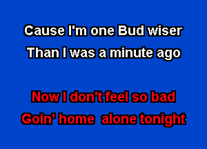 Cause I'm one Bud wiser

Than I was a minute ago

Now I don't feel so bad
Goin, home alone tonight