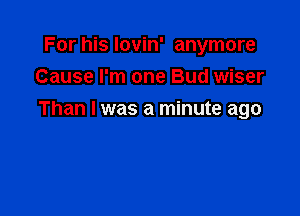 For his lovin' anymore
Cause I'm one Bud wiser

Than I was a minute ago