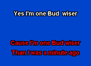 Yes I'm one Bud wiser

Cause I'm one Bud wiser

Than I was a minute ago